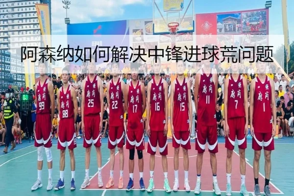 阿森纳如何解决中锋进球荒问题
