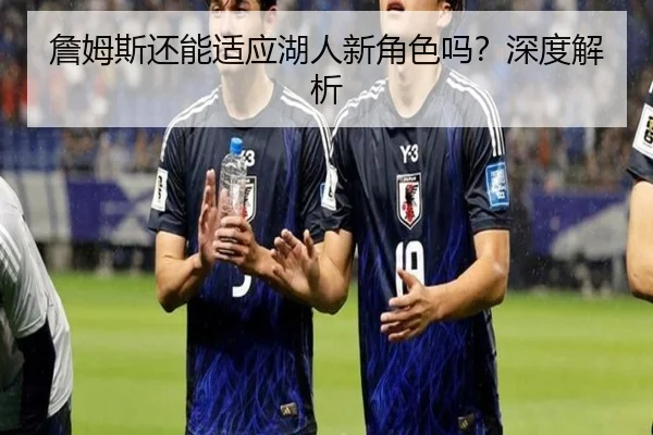 詹姆斯还能适应湖人新角色吗？深度解析